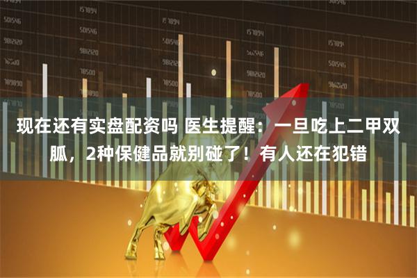 现在还有实盘配资吗 医生提醒：一旦吃上二甲双胍，2种保健品就别碰了！有人还在犯错