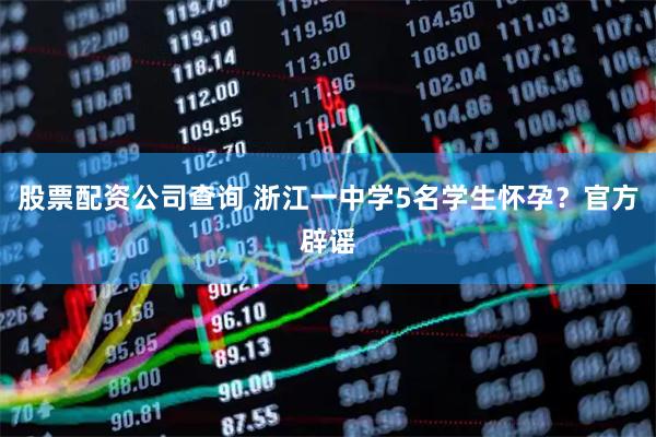 股票配资公司查询 浙江一中学5名学生怀孕？官方辟谣