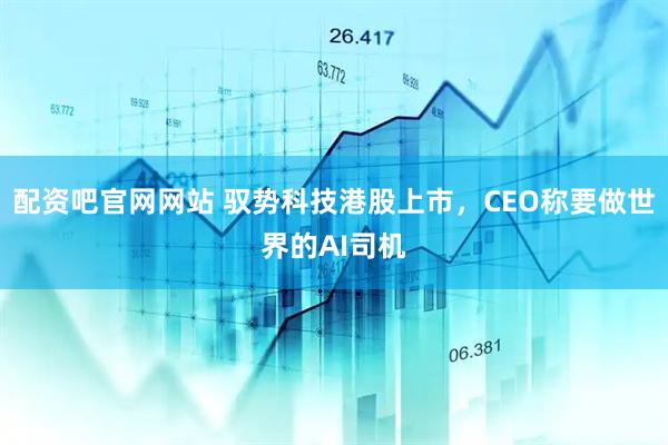 配资吧官网网站 驭势科技港股上市，CEO称要做世界的AI司机