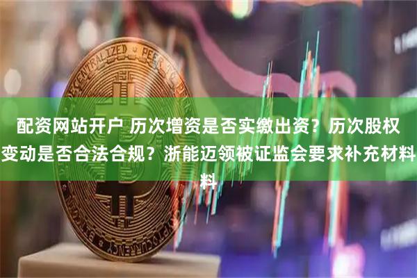 配资网站开户 历次增资是否实缴出资？历次股权变动是否合法合规？浙能迈领被证监会要求补充材料