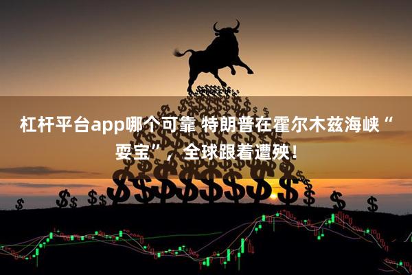 杠杆平台app哪个可靠 特朗普在霍尔木兹海峡“耍宝”，全球跟着遭殃！