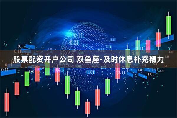 股票配资开户公司 双鱼座-及时休息补充精力