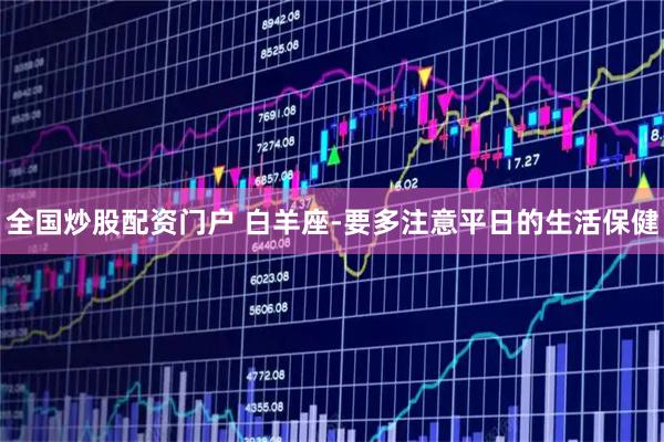 全国炒股配资门户 白羊座-要多注意平日的生活保健