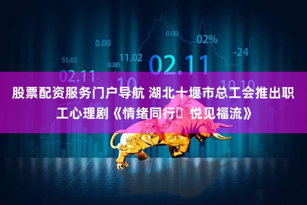 股票配资服务门户导航 湖北十堰市总工会推出职工心理剧《情绪同行・悦见福流》