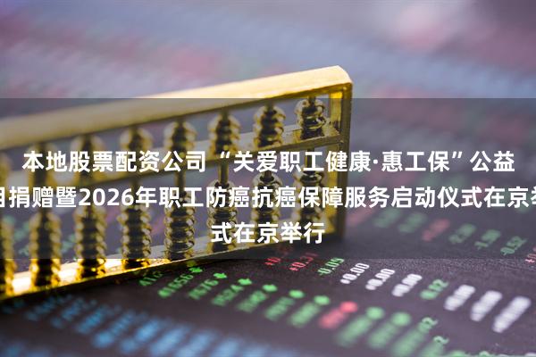 本地股票配资公司 “关爱职工健康·惠工保”公益项目捐赠暨2026年职工防癌抗癌保障服务启动仪式在京举行