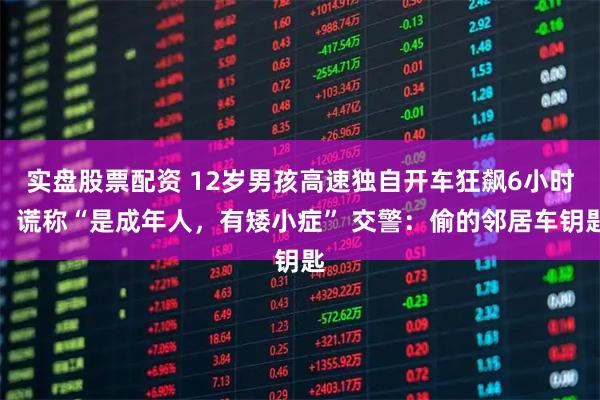 实盘股票配资 12岁男孩高速独自开车狂飙6小时，谎称“是成年人，有矮小症” 交警：偷的邻居车钥匙
