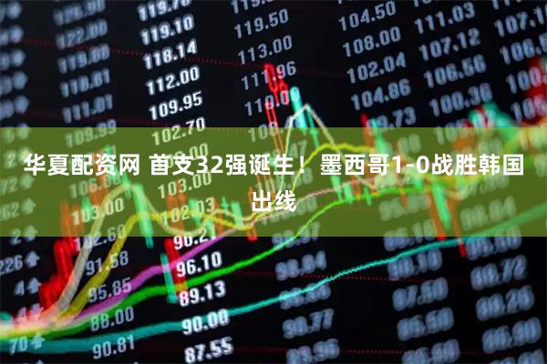 华夏配资网 首支32强诞生！墨西哥1-0战胜韩国出线