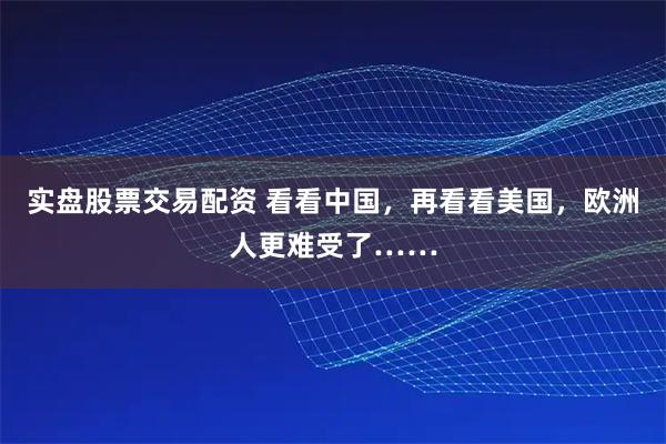 实盘股票交易配资 看看中国，再看看美国，欧洲人更难受了……