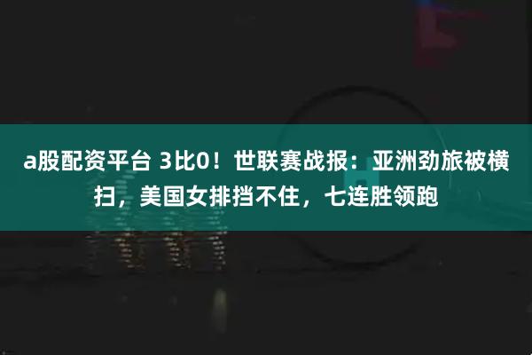 a股配资平台 3比0！世联赛战报：亚洲劲旅被横扫，美国女排挡不住，七连胜领跑