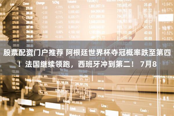 股票配资门户推荐 阿根廷世界杯夺冠概率跌至第四！法国继续领跑，西班牙冲到第二！ 7月8